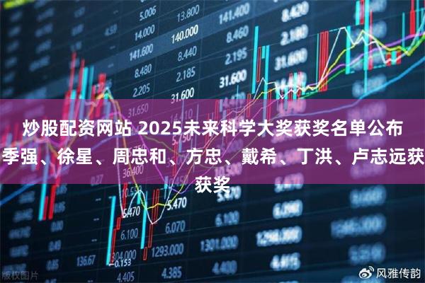 炒股配资网站 2025未来科学大奖获奖名单公布，季强、徐星、周忠和、方忠、戴希、丁洪、卢志远获奖