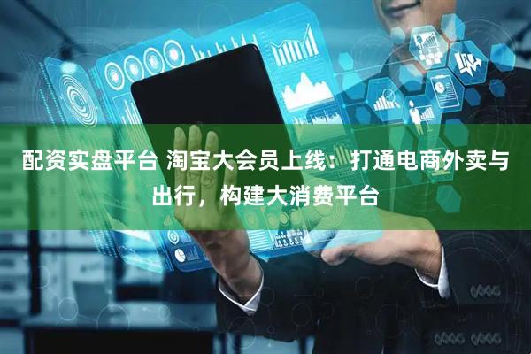 配资实盘平台 淘宝大会员上线：打通电商外卖与出行，构建大消费平台