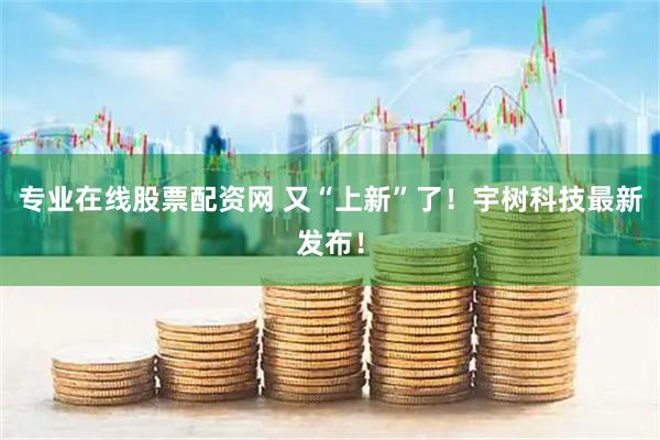 专业在线股票配资网 又“上新”了！宇树科技最新发布！