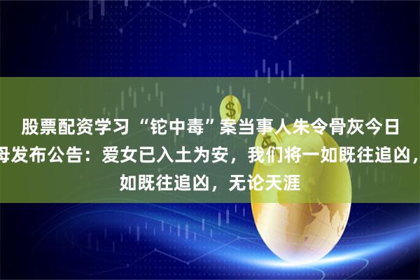股票配资学习 “铊中毒”案当事人朱令骨灰今日安葬，父母发布公告：爱女已入土为安，我们将一如既往追凶，无论天涯