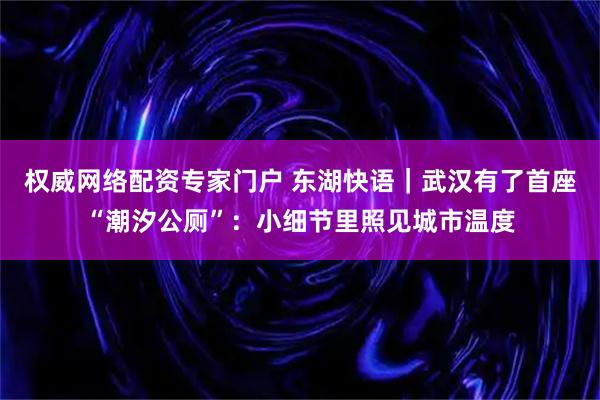 权威网络配资专家门户 东湖快语｜武汉有了首座“潮汐公厕”：小细节里照见城市温度