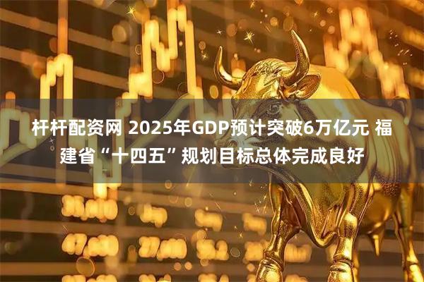 杆杆配资网 2025年GDP预计突破6万亿元 福建省“十四五”规划目标总体完成良好