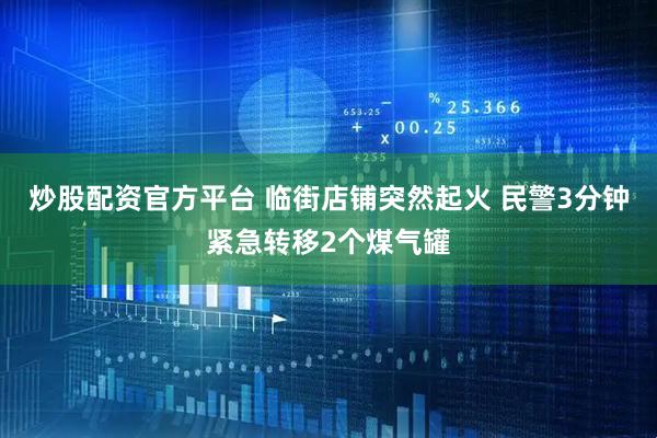 炒股配资官方平台 临街店铺突然起火 民警3分钟紧急转移2个煤气罐