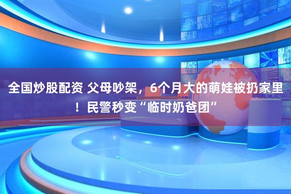 全国炒股配资 父母吵架，6个月大的萌娃被扔家里！民警秒变“临时奶爸团”