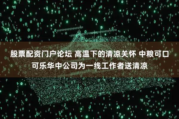 股票配资门户论坛 高温下的清凉关怀 中粮可口可乐华中公司为一线工作者送清凉