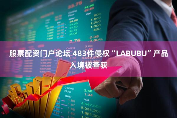 股票配资门户论坛 483件侵权“LABUBU”产品入境被查获