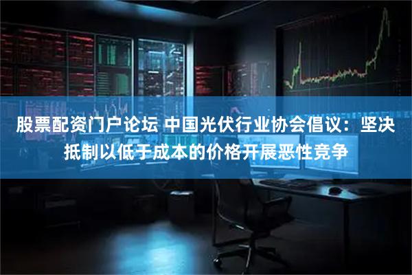 股票配资门户论坛 中国光伏行业协会倡议：坚决抵制以低于成本的价格开展恶性竞争