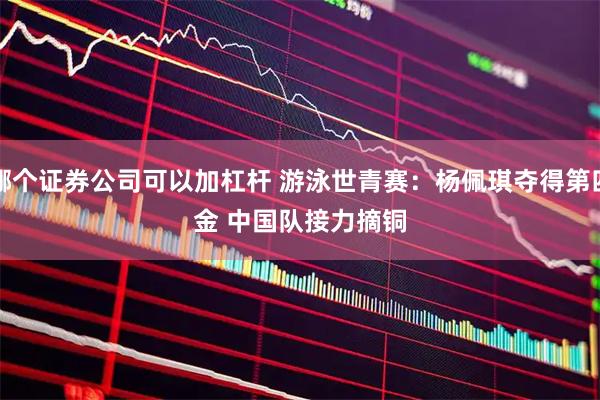哪个证券公司可以加杠杆 游泳世青赛：杨佩琪夺得第四金&#32;中国队接力摘铜
