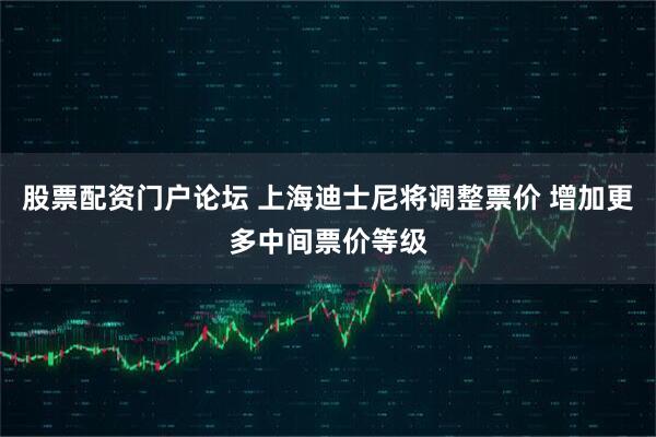 股票配资门户论坛 上海迪士尼将调整票价 增加更多中间票价等级