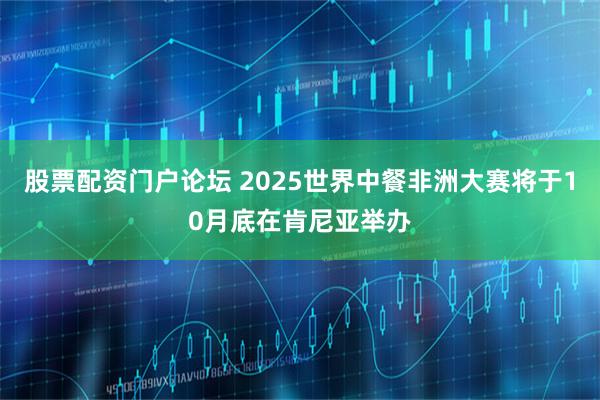 股票配资门户论坛 2025世界中餐非洲大赛将于10月底在肯尼亚举办