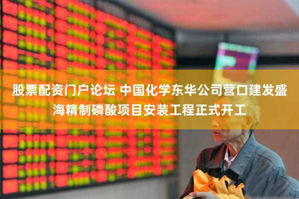 股票配资门户论坛 中国化学东华公司营口建发盛海精制磷酸项目安装工程正式开工