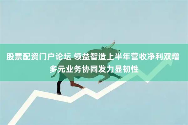 股票配资门户论坛 领益智造上半年营收净利双增 多元业务协同发力显韧性