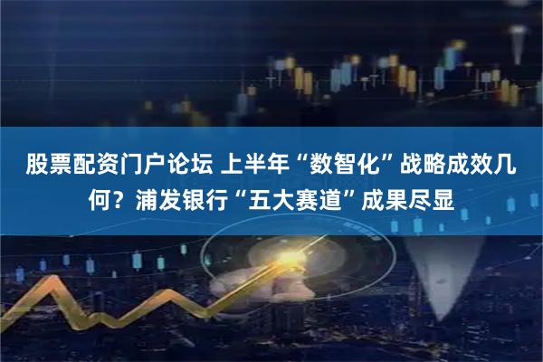 股票配资门户论坛 上半年“数智化”战略成效几何？浦发银行“五大赛道”成果尽显