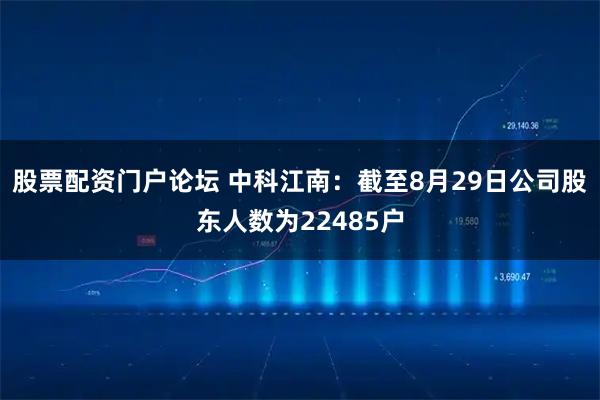 股票配资门户论坛 中科江南：截至8月29日公司股东人数为22485户