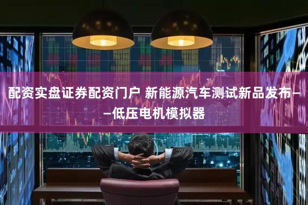 配资实盘证券配资门户 新能源汽车测试新品发布——低压电机模拟器