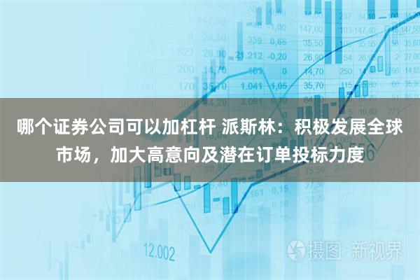 哪个证券公司可以加杠杆 派斯林：积极发展全球市场，加大高意向及潜在订单投标力度