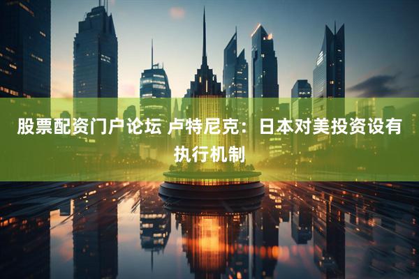 股票配资门户论坛 卢特尼克：日本对美投资设有执行机制