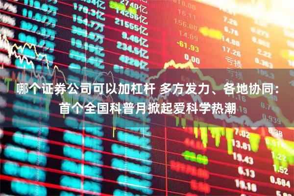 哪个证券公司可以加杠杆 多方发力、各地协同：首个全国科普月掀起爱科学热潮