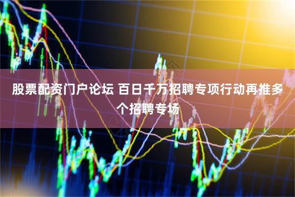股票配资门户论坛 百日千万招聘专项行动再推多个招聘专场