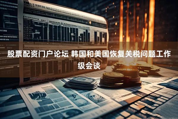股票配资门户论坛 韩国和美国恢复关税问题工作级会谈