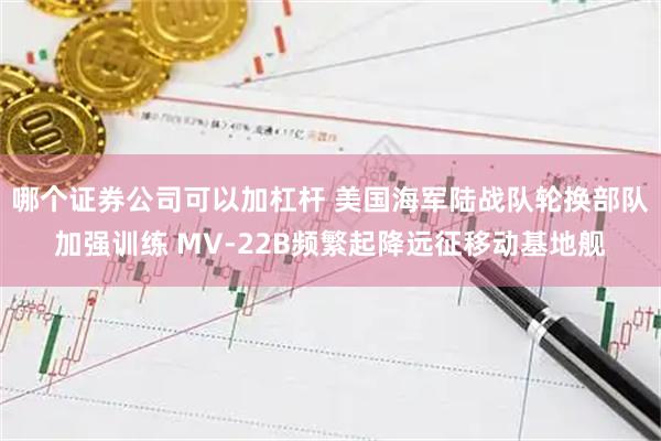 哪个证券公司可以加杠杆 美国海军陆战队轮换部队加强训练 MV-22B频繁起降远征移动基地舰