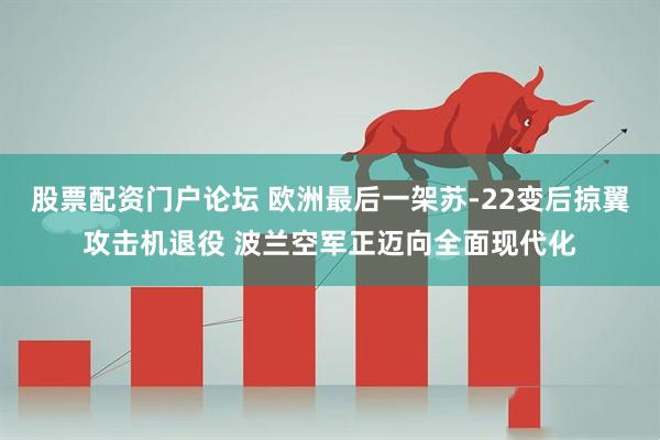 股票配资门户论坛 欧洲最后一架苏-22变后掠翼攻击机退役 波兰空军正迈向全面现代化