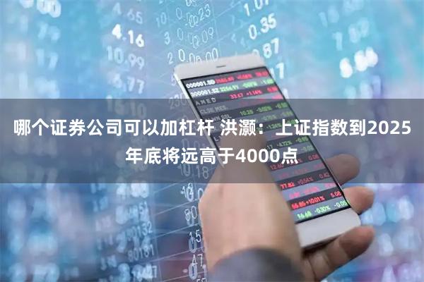 哪个证券公司可以加杠杆 洪灏：上证指数到2025年底将远高于4000点