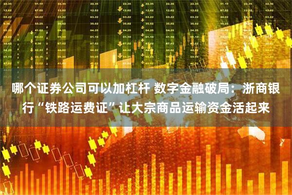 哪个证券公司可以加杠杆 数字金融破局:浙商银行“铁路运费证”让大宗商品运输资金活起来