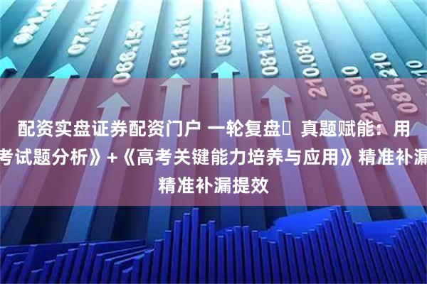 配资实盘证券配资门户 一轮复盘・真题赋能:用《高考试题分析》+《高考关键能力培养与应用》精准补漏提效