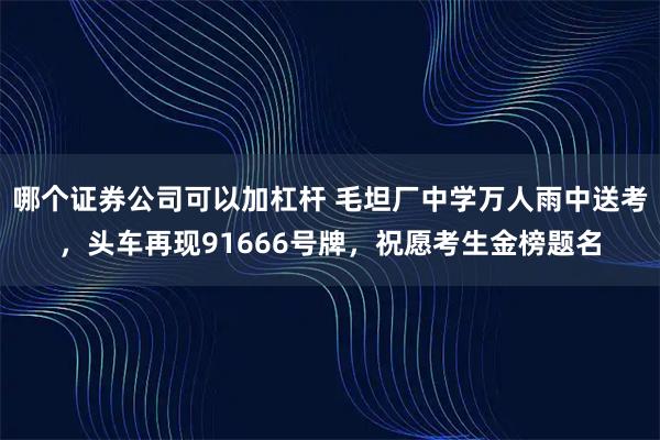 哪个证券公司可以加杠杆 毛坦厂中学万人雨中送考,头车再现91666号牌,祝愿考生金榜题名