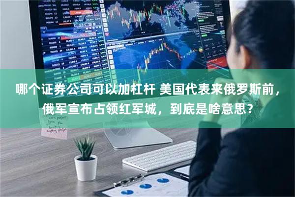 哪个证券公司可以加杠杆 美国代表来俄罗斯前,俄军宣布占领红军城,到底是啥意思?