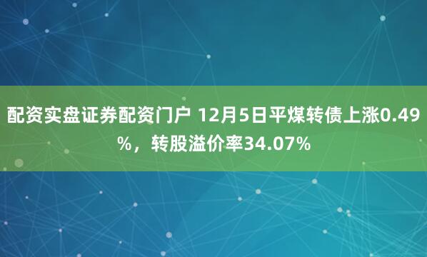 配资实盘证券配资门户 12月5日平煤转债上涨0.49%，转股溢价率34.07%