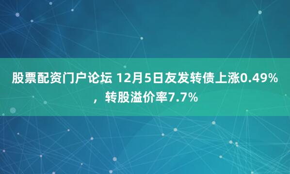 股票配资门户论坛 12月5日友发转债上涨0.49%,转股溢价率7.7%