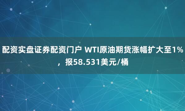 配资实盘证券配资门户 WTI原油期货涨幅扩大至1%，报58.531美元/桶
