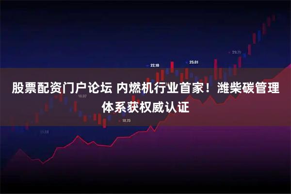 股票配资门户论坛 内燃机行业首家！潍柴碳管理体系获权威认证