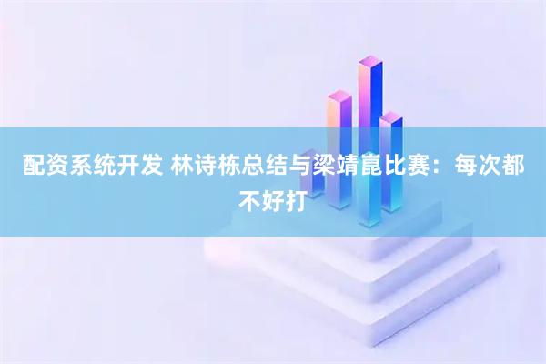 配资系统开发 林诗栋总结与梁靖崑比赛：每次都不好打