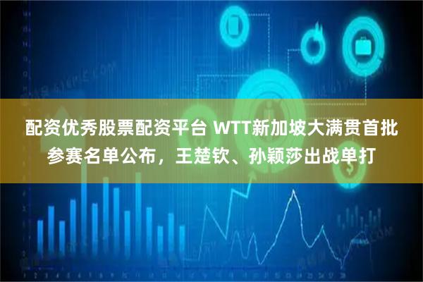 配资优秀股票配资平台 WTT新加坡大满贯首批参赛名单公布，王楚钦、孙颖莎出战单打