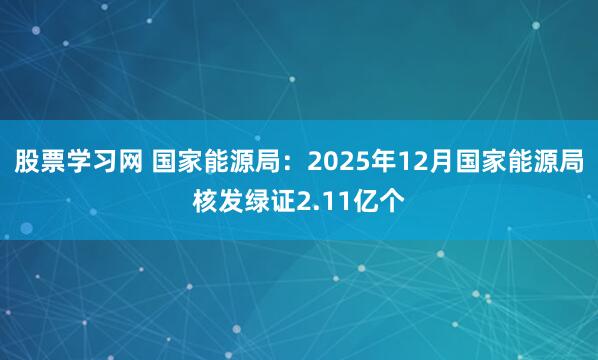 股票学习网 国家能源局：2025年12月国家能源局核发绿证2.11亿个