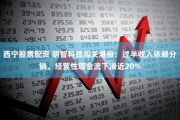 西宁股票配资 明智科技闯关港股：过半收入依赖分销、经营性现金流下滑近20%