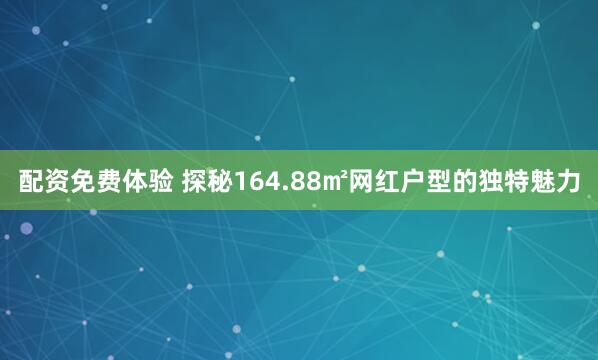 配资免费体验 探秘164.88㎡网红户型的独特魅力
