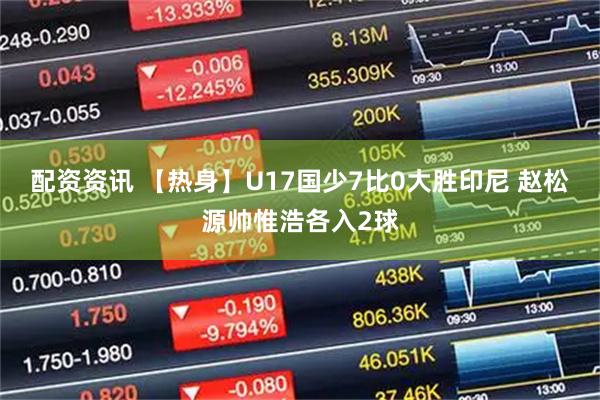 配资资讯 【热身】U17国少7比0大胜印尼 赵松源帅惟浩各入2球