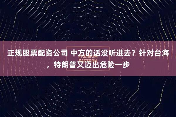 正规股票配资公司 中方的话没听进去？针对台海，特朗普又迈出危险一步