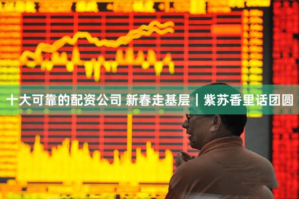 十大可靠的配资公司 新春走基层｜紫苏香里话团圆