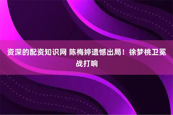 资深的配资知识网 陈梅婷遗憾出局！徐梦桃卫冕战打响