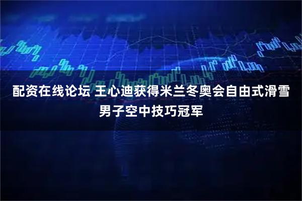 配资在线论坛 王心迪获得米兰冬奥会自由式滑雪男子空中技巧冠军