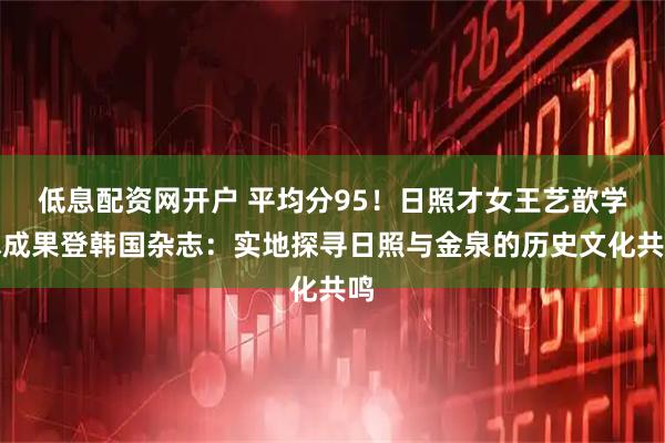 低息配资网开户 平均分95!日照才女王艺歆学术成果登韩国杂志:实地探寻日照与金泉的历史文化共鸣