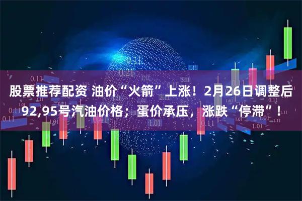 股票推荐配资 油价“火箭”上涨!2月26日调整后92,95号汽油价格;蛋价承压,涨跌“停滞”!