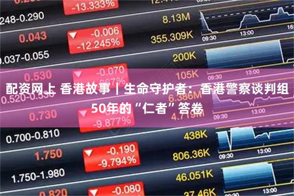 配资网上 香港故事|生命守护者:香港警察谈判组50年的“仁者”答卷
