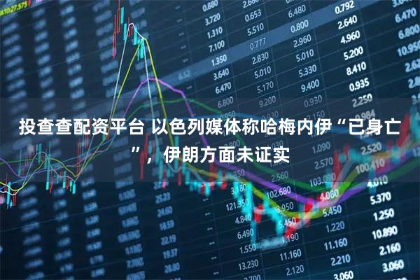 投查查配资平台 以色列媒体称哈梅内伊“已身亡”，伊朗方面未证实