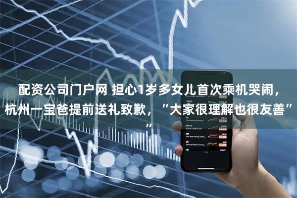 配资公司门户网 担心1岁多女儿首次乘机哭闹,杭州一宝爸提前送礼致歉,“大家很理解也很友善”